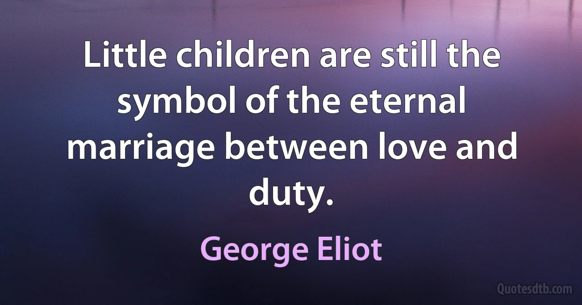 Little children are still the symbol of the eternal marriage between love and duty. (George Eliot)