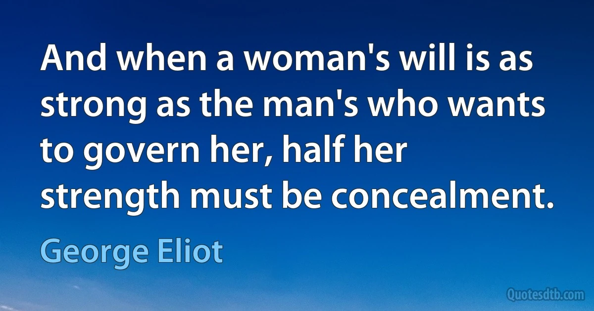 And when a woman's will is as strong as the man's who wants to govern her, half her strength must be concealment. (George Eliot)