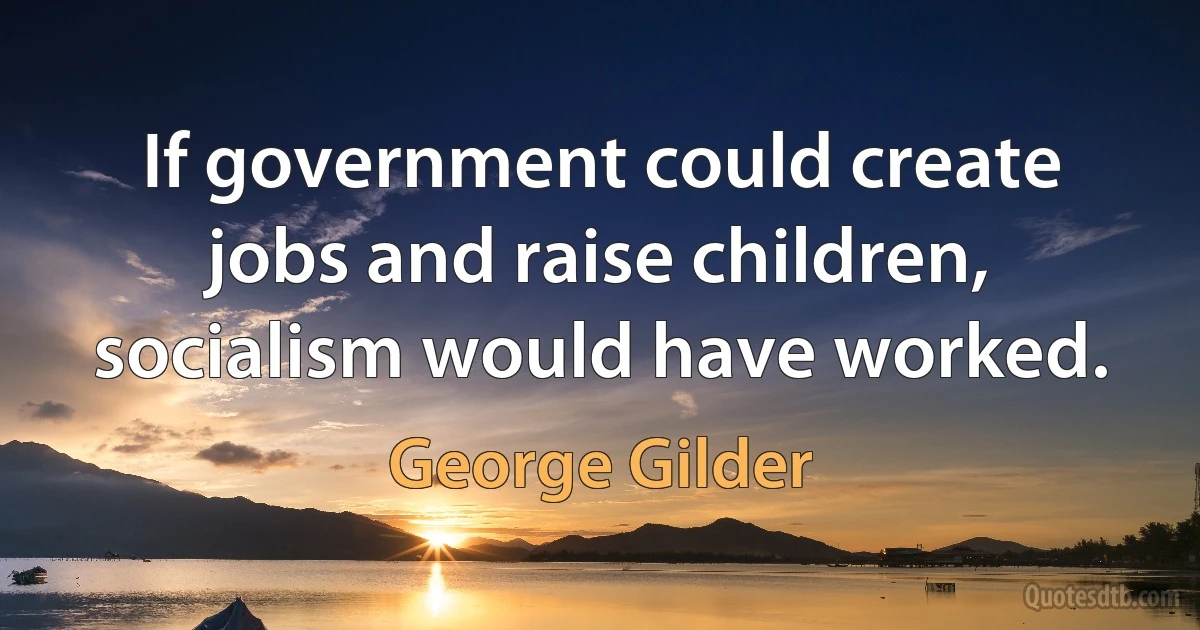 If government could create jobs and raise children, socialism would have worked. (George Gilder)