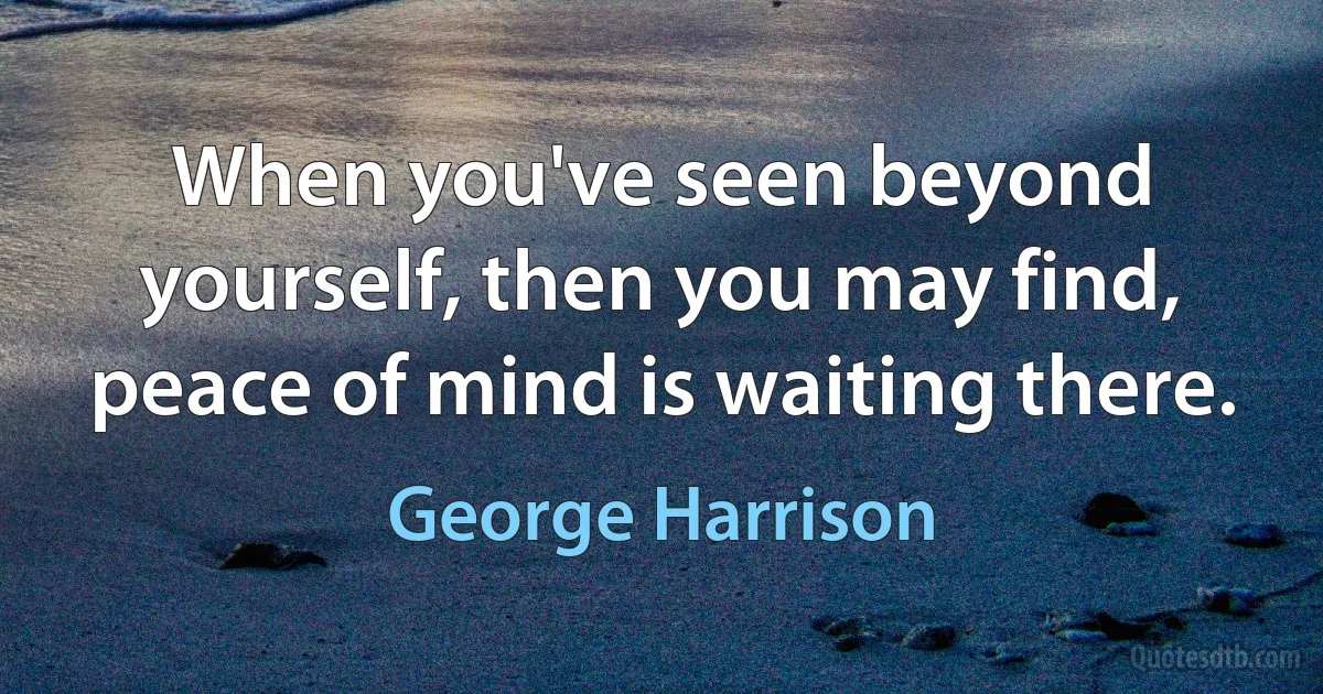 When you've seen beyond yourself, then you may find, peace of mind is waiting there. (George Harrison)