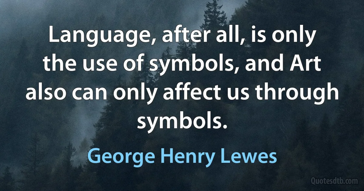 Language, after all, is only the use of symbols, and Art also can only affect us through symbols. (George Henry Lewes)