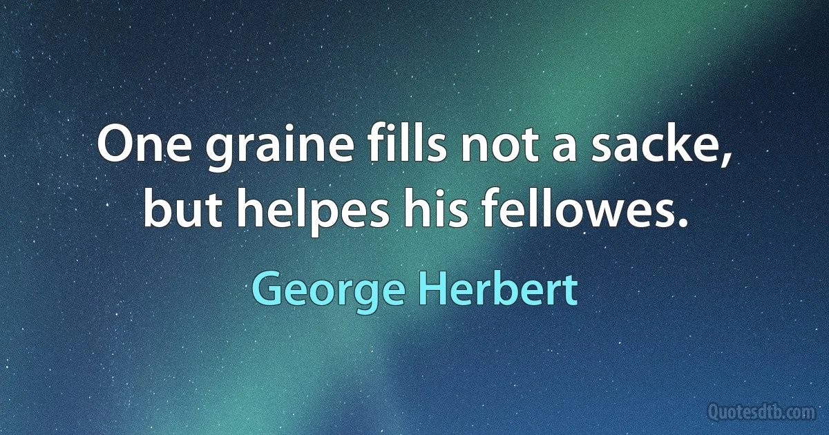 One graine fills not a sacke, but helpes his fellowes. (George Herbert)