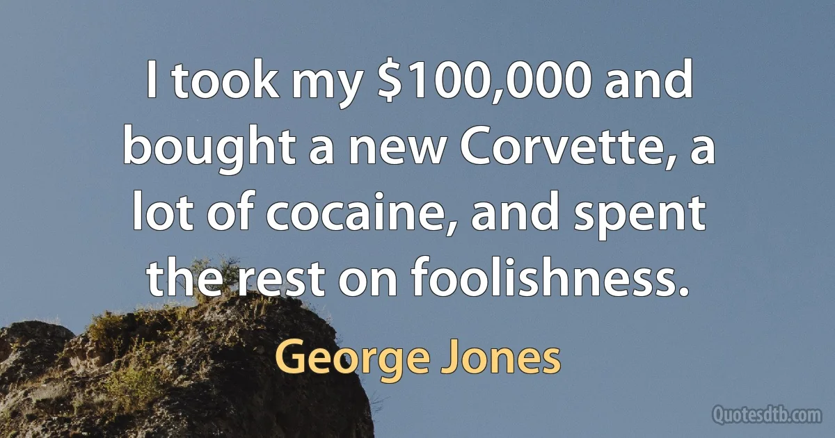 I took my $100,000 and bought a new Corvette, a lot of cocaine, and spent the rest on foolishness. (George Jones)