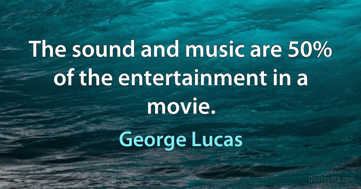 The sound and music are 50% of the entertainment in a movie. (George Lucas)