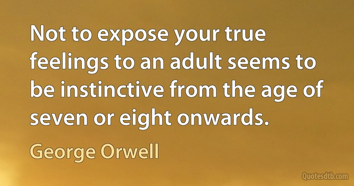 Not to expose your true feelings to an adult seems to be instinctive from the age of seven or eight onwards. (George Orwell)