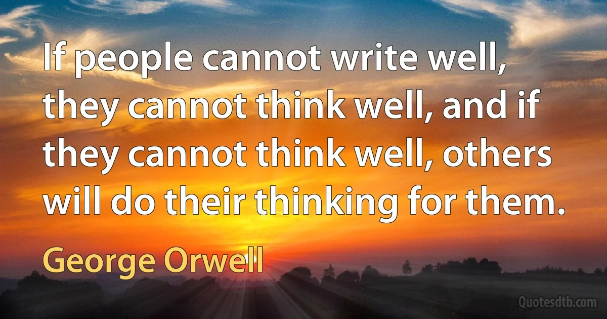 If people cannot write well, they cannot think well, and if they cannot think well, others will do their thinking for them. (George Orwell)