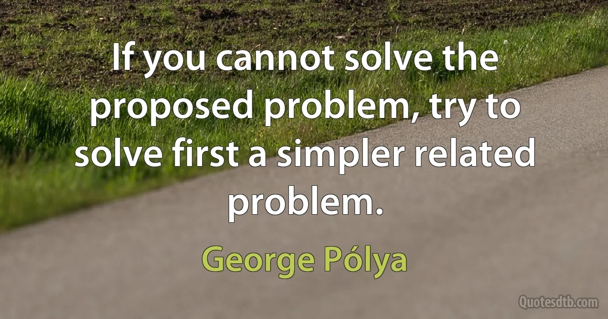 If you cannot solve the proposed problem, try to solve first a simpler related problem. (George Pólya)