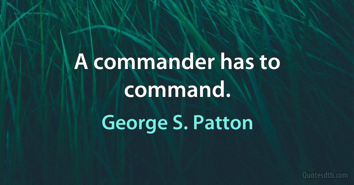 A commander has to command. (George S. Patton)