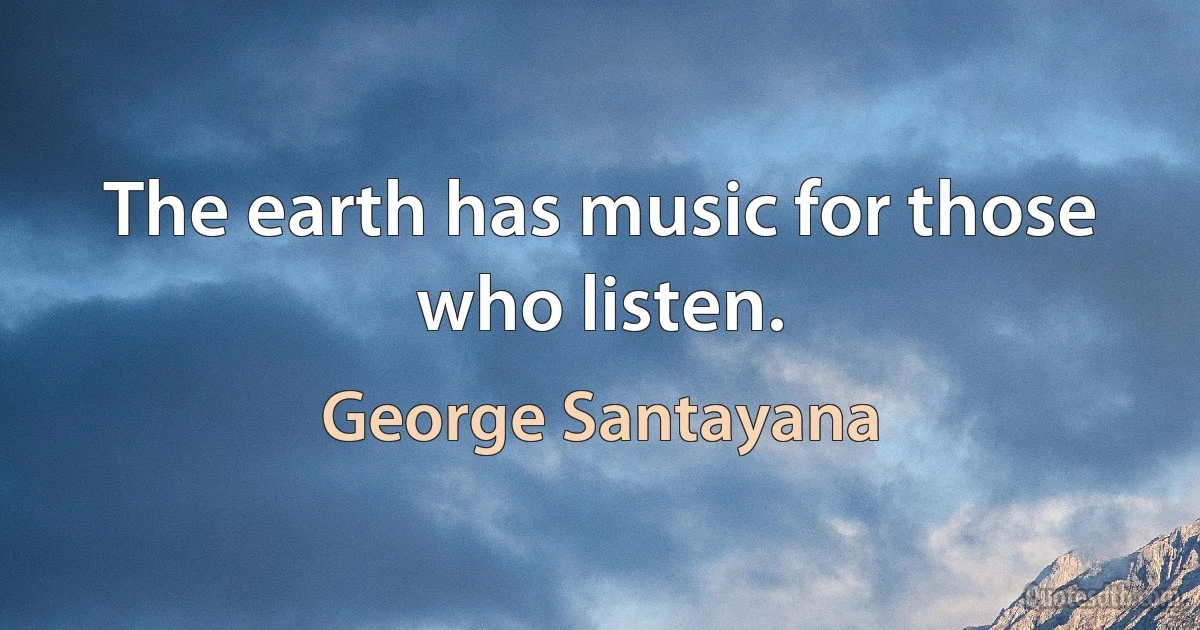 The earth has music for those who listen. (George Santayana)