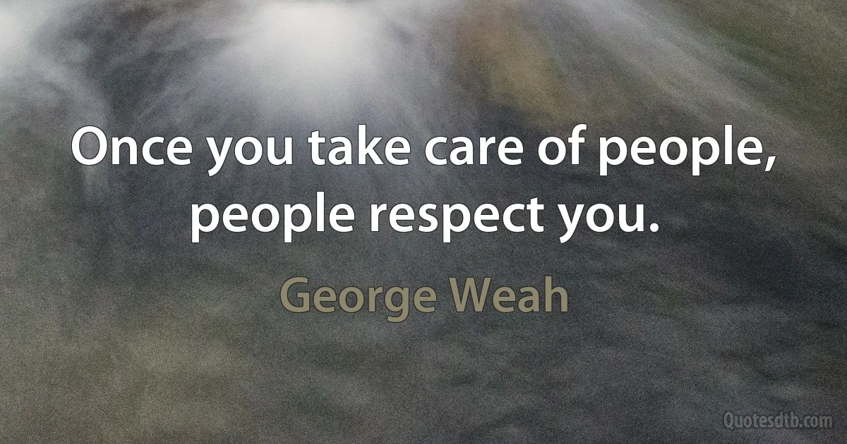 Once you take care of people, people respect you. (George Weah)