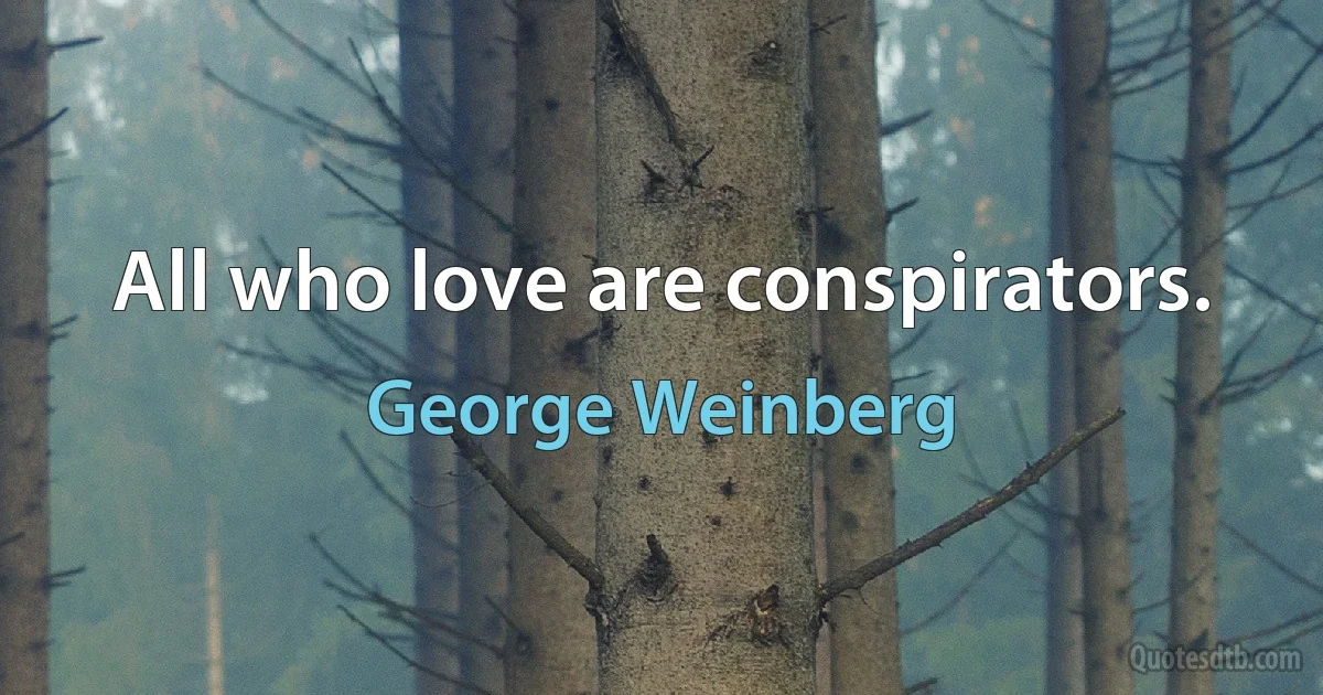 All who love are conspirators. (George Weinberg)