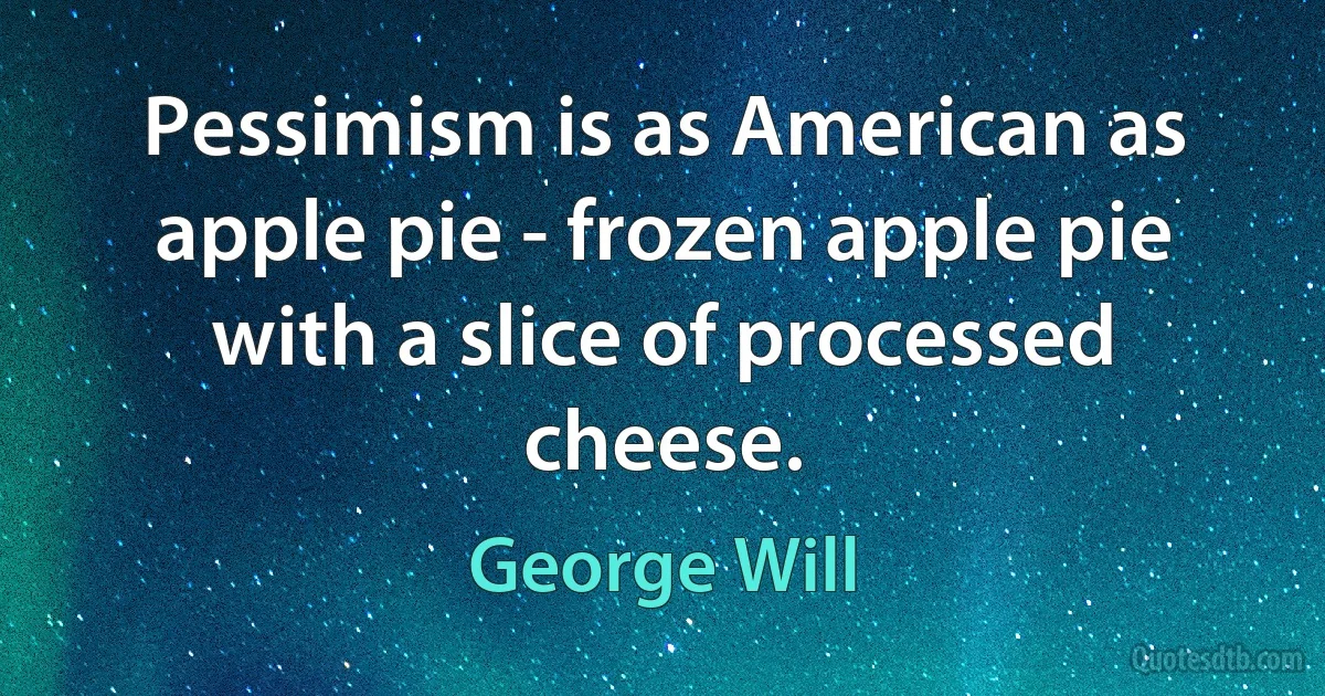 Pessimism is as American as apple pie - frozen apple pie with a slice of processed cheese. (George Will)