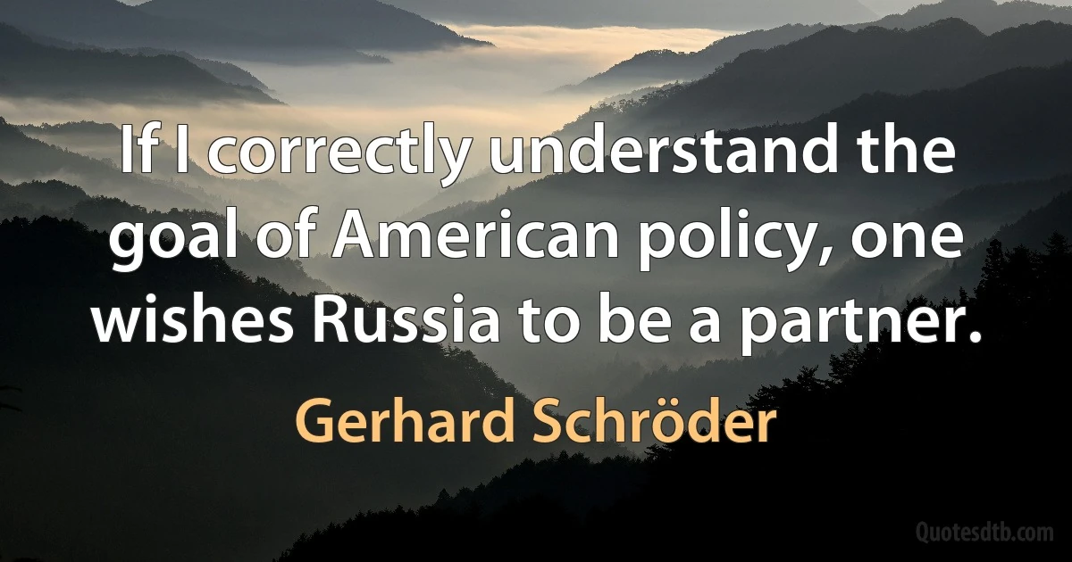 If I correctly understand the goal of American policy, one wishes Russia to be a partner. (Gerhard Schröder)