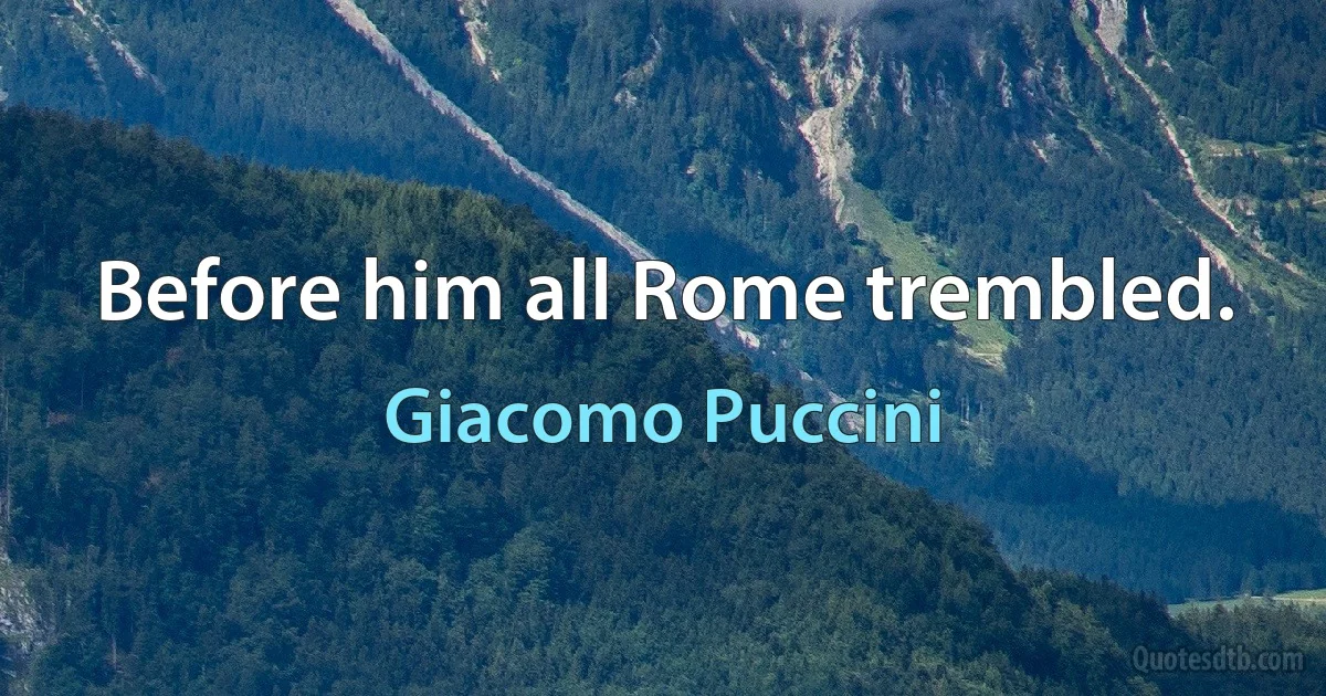 Before him all Rome trembled. (Giacomo Puccini)