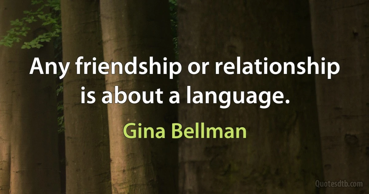 Any friendship or relationship is about a language. (Gina Bellman)