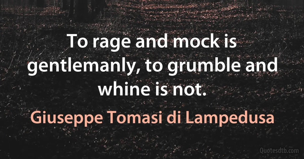 To rage and mock is gentlemanly, to grumble and whine is not. (Giuseppe Tomasi di Lampedusa)