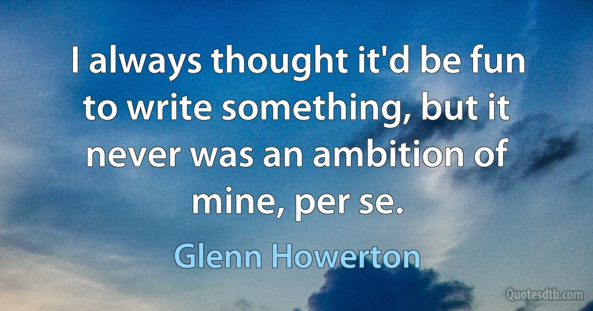 I always thought it'd be fun to write something, but it never was an ambition of mine, per se. (Glenn Howerton)