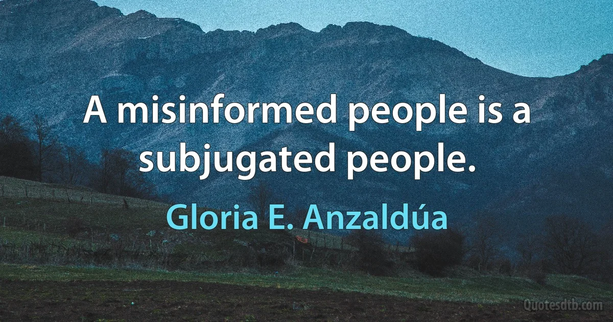 A misinformed people is a subjugated people. (Gloria E. Anzaldúa)