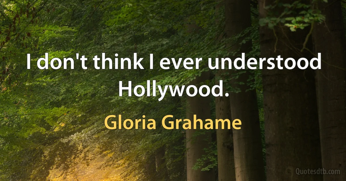 I don't think I ever understood Hollywood. (Gloria Grahame)