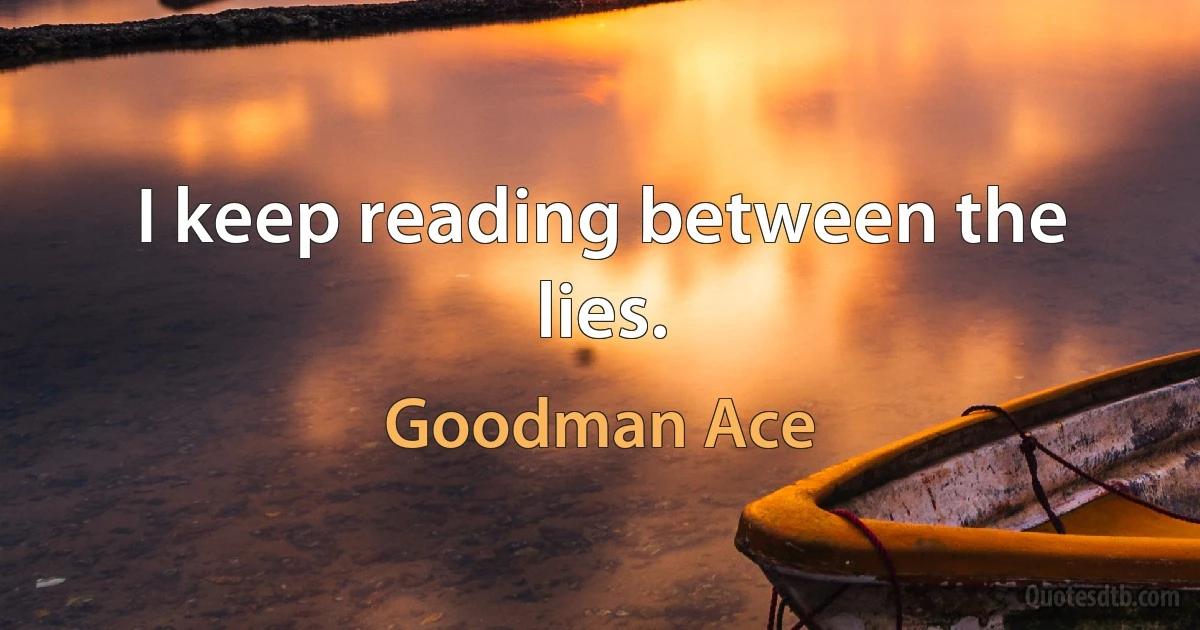 I keep reading between the lies. (Goodman Ace)