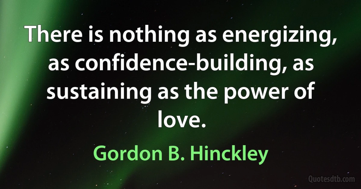 There is nothing as energizing, as confidence-building, as sustaining as the power of love. (Gordon B. Hinckley)