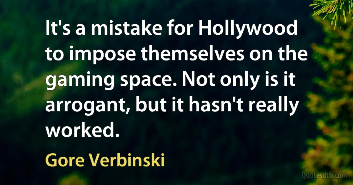 It's a mistake for Hollywood to impose themselves on the gaming space. Not only is it arrogant, but it hasn't really worked. (Gore Verbinski)