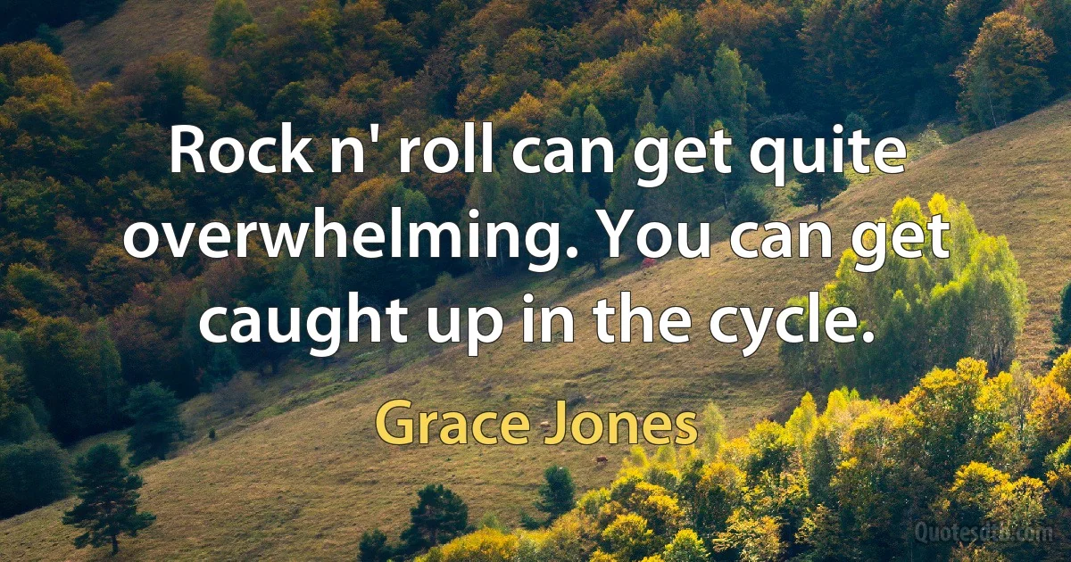 Rock n' roll can get quite overwhelming. You can get caught up in the cycle. (Grace Jones)