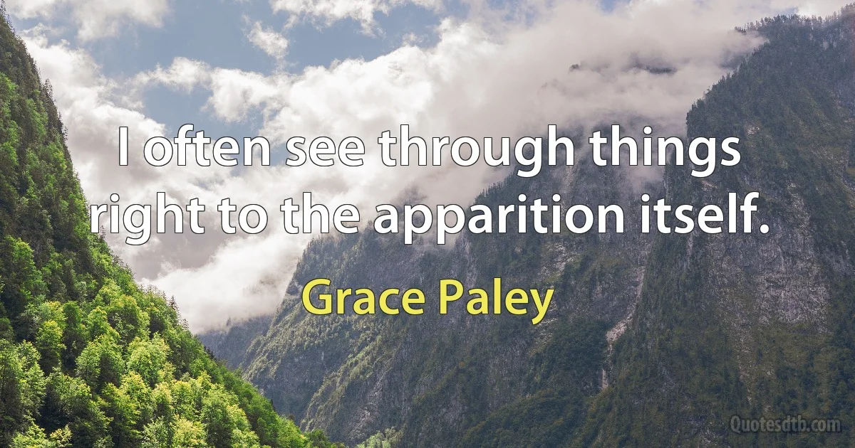 I often see through things right to the apparition itself. (Grace Paley)