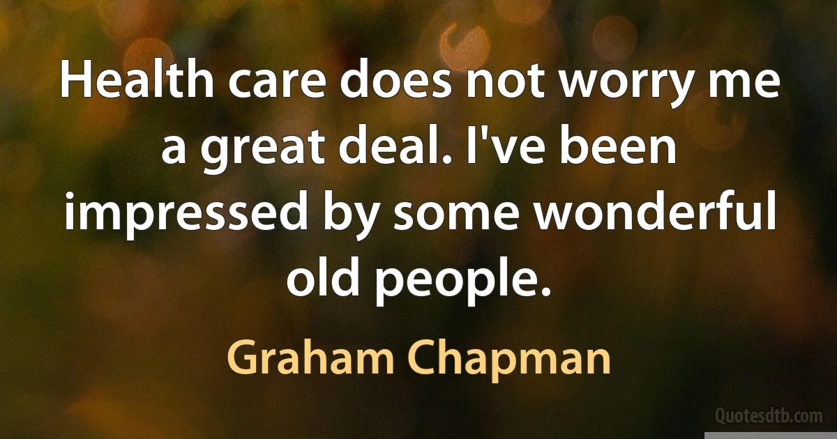 Health care does not worry me a great deal. I've been impressed by some wonderful old people. (Graham Chapman)