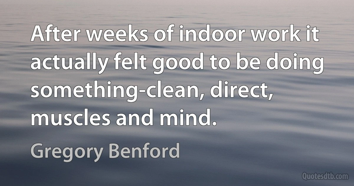 After weeks of indoor work it actually felt good to be doing something-clean, direct, muscles and mind. (Gregory Benford)