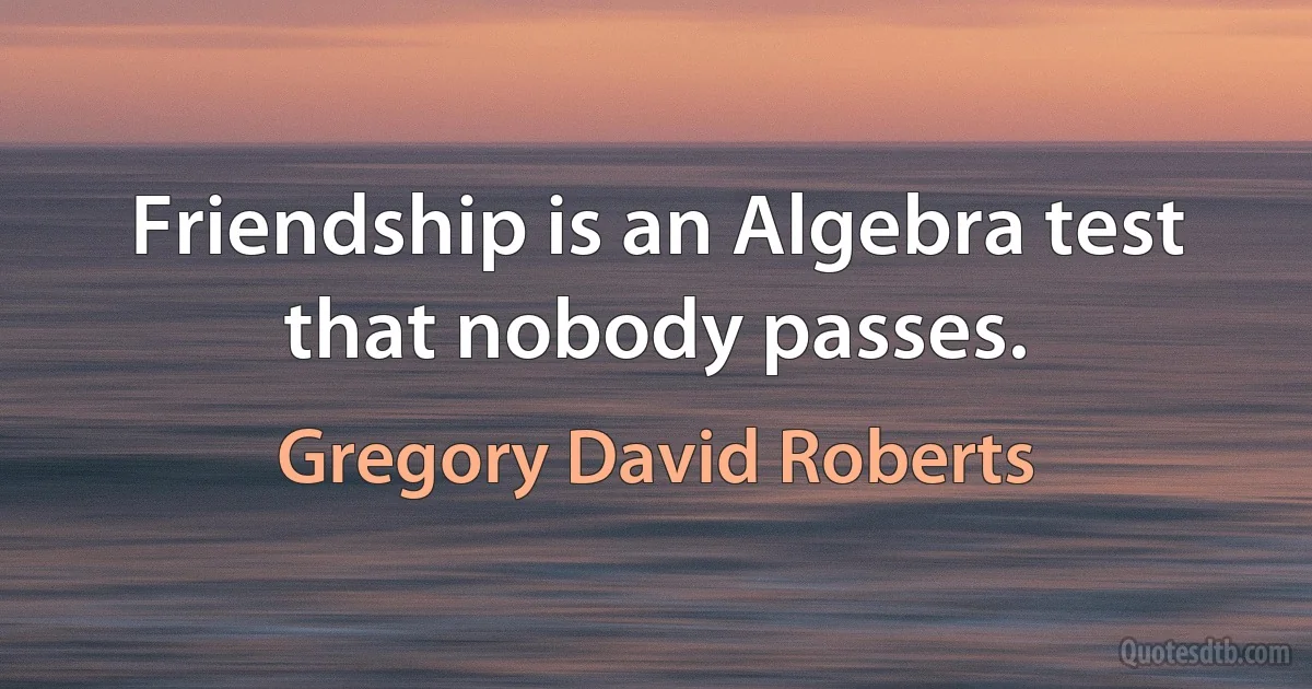 Friendship is an Algebra test that nobody passes. (Gregory David Roberts)