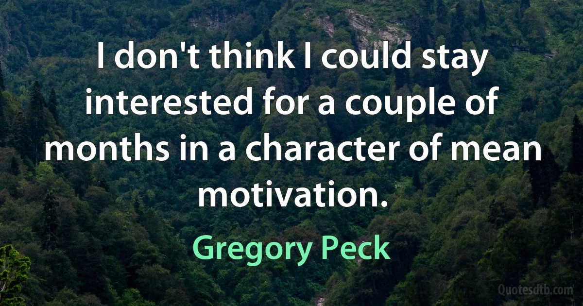 I don't think I could stay interested for a couple of months in a character of mean motivation. (Gregory Peck)