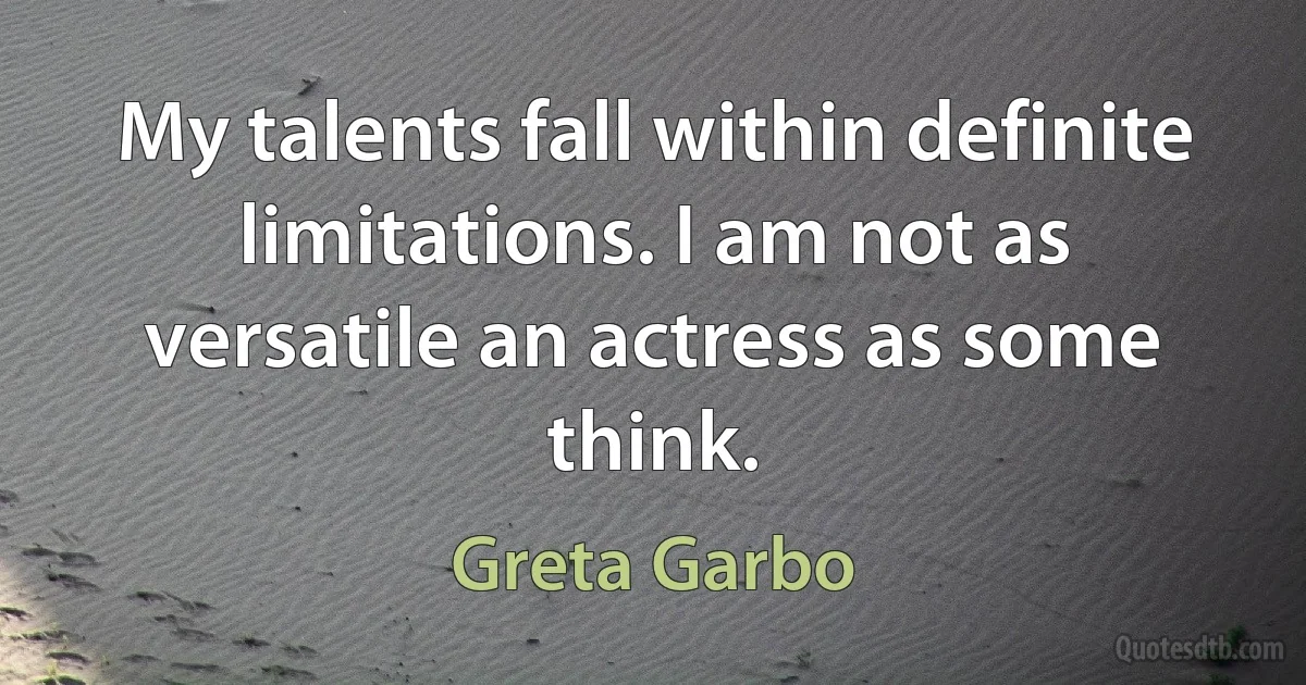 My talents fall within definite limitations. I am not as versatile an actress as some think. (Greta Garbo)