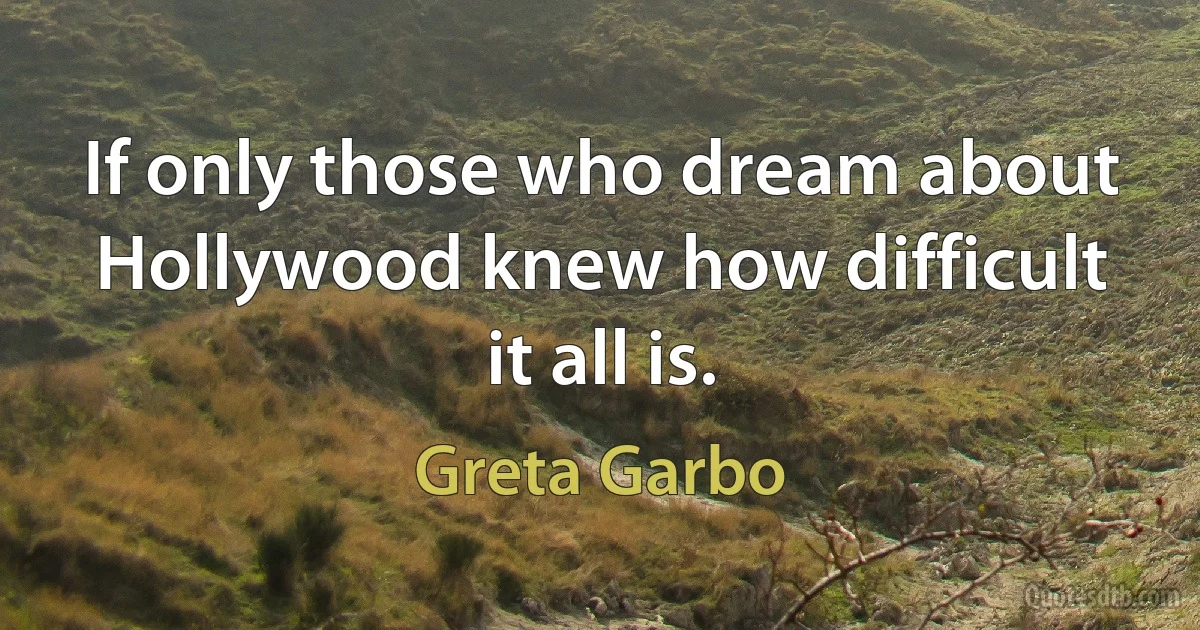 If only those who dream about Hollywood knew how difficult it all is. (Greta Garbo)