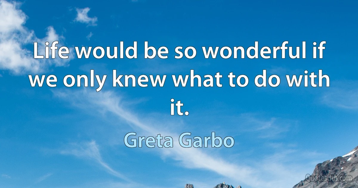 Life would be so wonderful if we only knew what to do with it. (Greta Garbo)