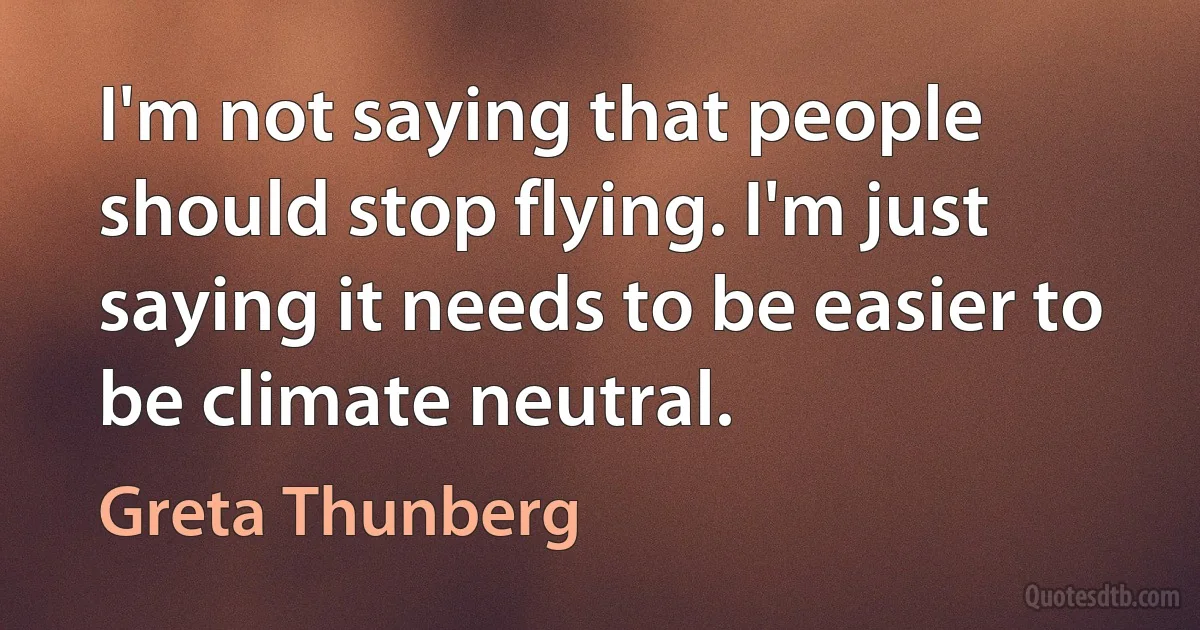 I'm not saying that people should stop flying. I'm just saying it needs to be easier to be climate neutral. (Greta Thunberg)