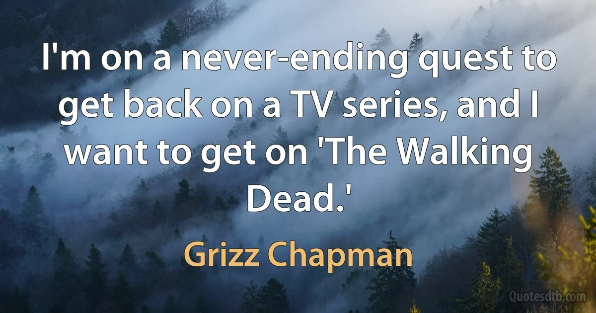 I'm on a never-ending quest to get back on a TV series, and I want to get on 'The Walking Dead.' (Grizz Chapman)