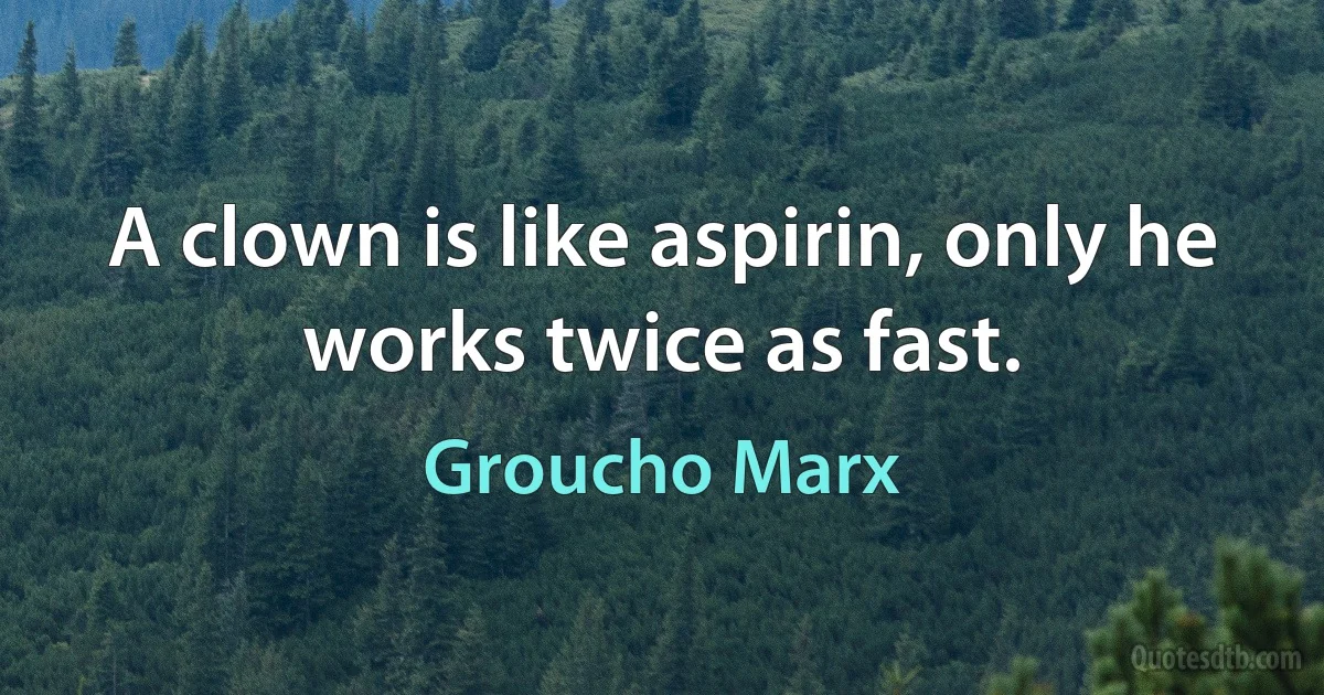 A clown is like aspirin, only he works twice as fast. (Groucho Marx)