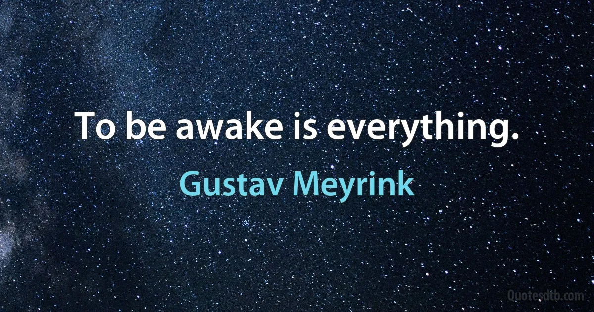 To be awake is everything. (Gustav Meyrink)