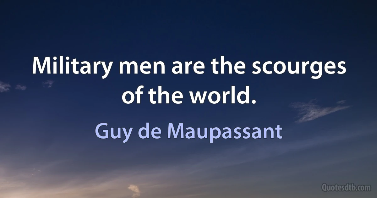 Military men are the scourges of the world. (Guy de Maupassant)