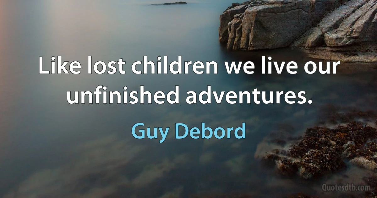 Like lost children we live our unfinished adventures. (Guy Debord)