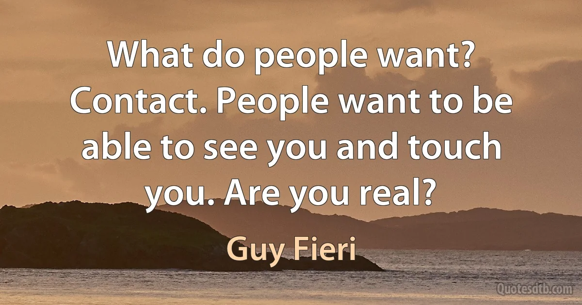 What do people want? Contact. People want to be able to see you and touch you. Are you real? (Guy Fieri)