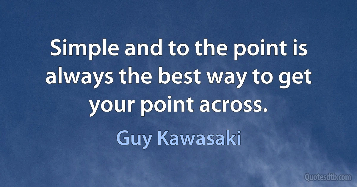 Simple and to the point is always the best way to get your point across. (Guy Kawasaki)