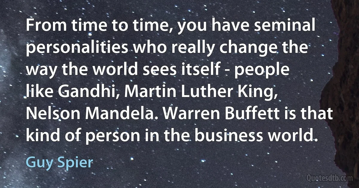 From time to time, you have seminal personalities who really change the way the world sees itself - people like Gandhi, Martin Luther King, Nelson Mandela. Warren Buffett is that kind of person in the business world. (Guy Spier)