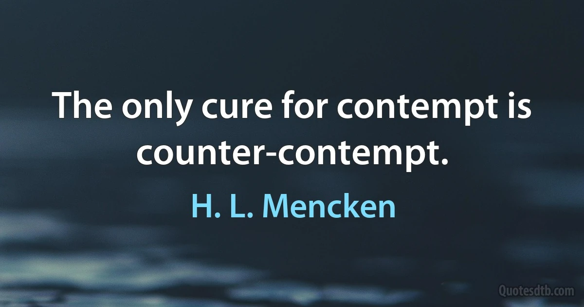 The only cure for contempt is counter-contempt. (H. L. Mencken)