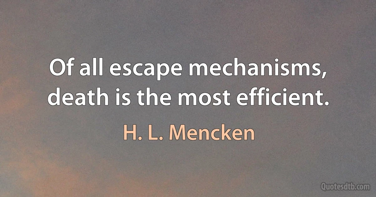 Of all escape mechanisms, death is the most efficient. (H. L. Mencken)