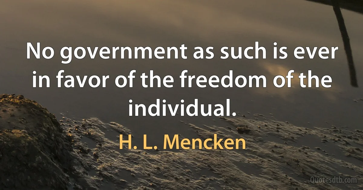 No government as such is ever in favor of the freedom of the individual. (H. L. Mencken)