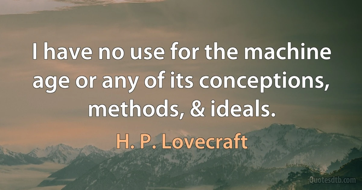 I have no use for the machine age or any of its conceptions, methods, & ideals. (H. P. Lovecraft)