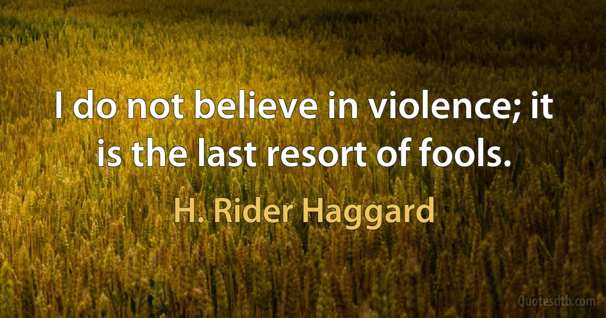 I do not believe in violence; it is the last resort of fools. (H. Rider Haggard)