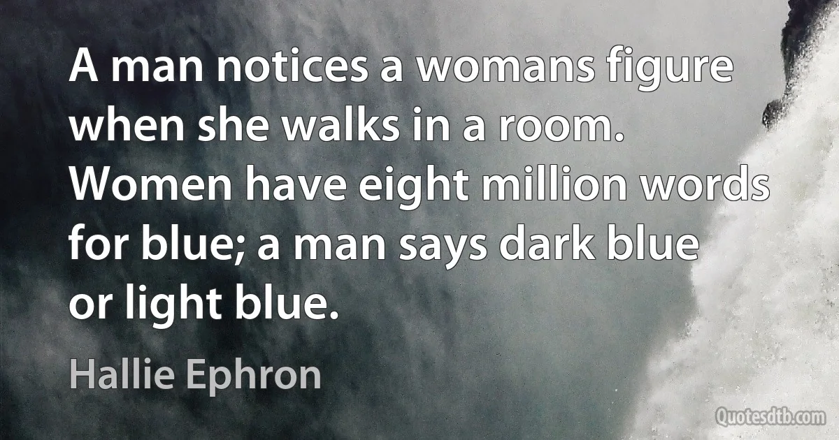 A man notices a womans figure when she walks in a room. Women have eight million words for blue; a man says dark blue or light blue. (Hallie Ephron)